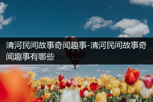 清河民间故事奇闻趣事-清河民间故事奇闻趣事有哪些