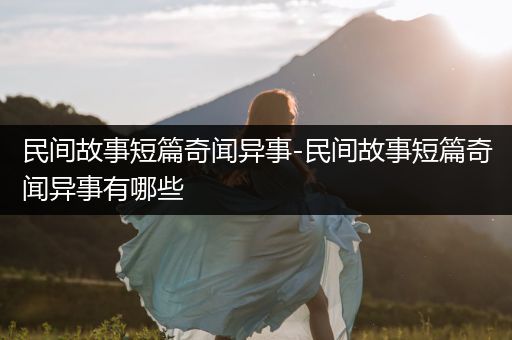 民间故事短篇奇闻异事-民间故事短篇奇闻异事有哪些