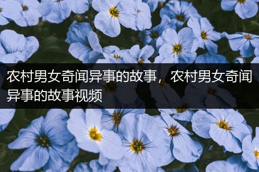 农村男女奇闻异事的故事，农村男女奇闻异事的故事视频