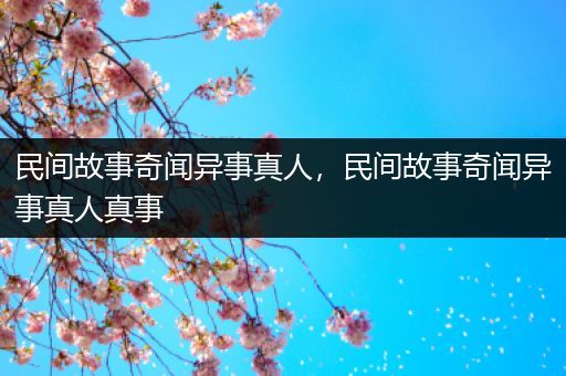 民间故事奇闻异事真人，民间故事奇闻异事真人真事