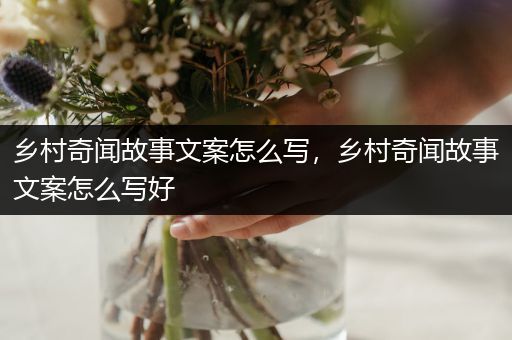 乡村奇闻故事文案怎么写，乡村奇闻故事文案怎么写好