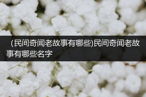 （民间奇闻老故事有哪些)民间奇闻老故事有哪些名字