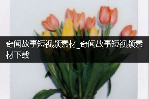 奇闻故事短视频素材_奇闻故事短视频素材下载