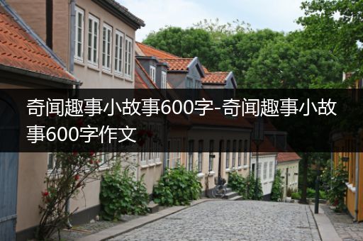 奇闻趣事小故事600字-奇闻趣事小故事600字作文
