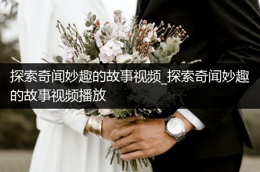 探索奇闻妙趣的故事视频_探索奇闻妙趣的故事视频播放