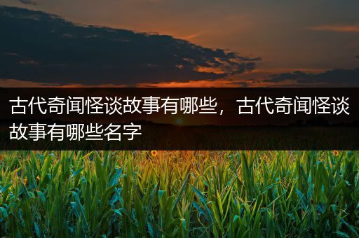 古代奇闻怪谈故事有哪些，古代奇闻怪谈故事有哪些名字