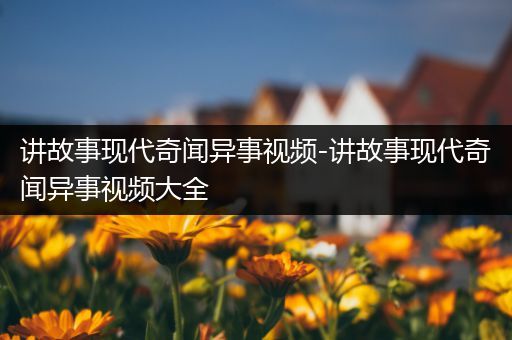 讲故事现代奇闻异事视频-讲故事现代奇闻异事视频大全