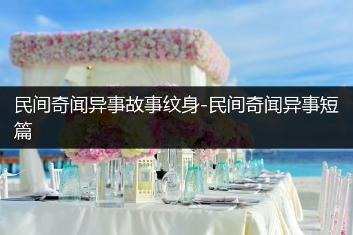 民间奇闻异事故事纹身-民间奇闻异事短篇