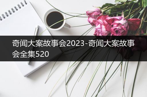 奇闻大案故事会2023-奇闻大案故事会全集520