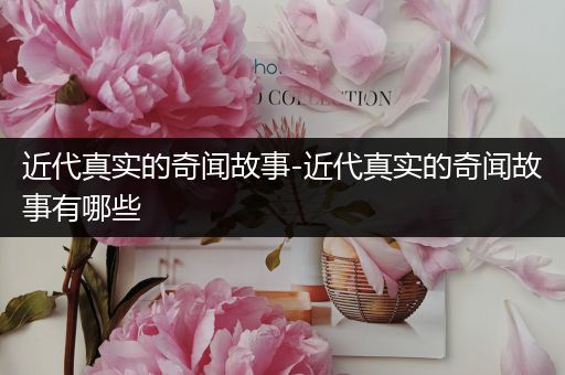 近代真实的奇闻故事-近代真实的奇闻故事有哪些