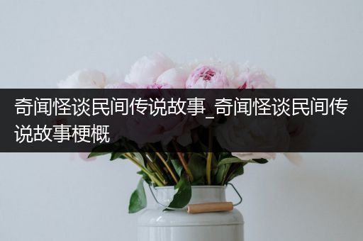 奇闻怪谈民间传说故事_奇闻怪谈民间传说故事梗概