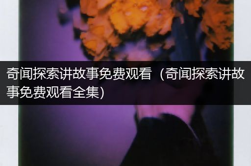 奇闻探索讲故事免费观看（奇闻探索讲故事免费观看全集）