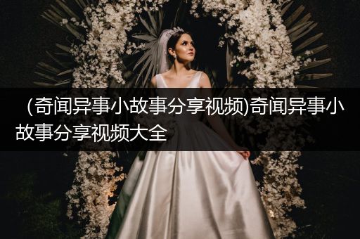 （奇闻异事小故事分享视频)奇闻异事小故事分享视频大全