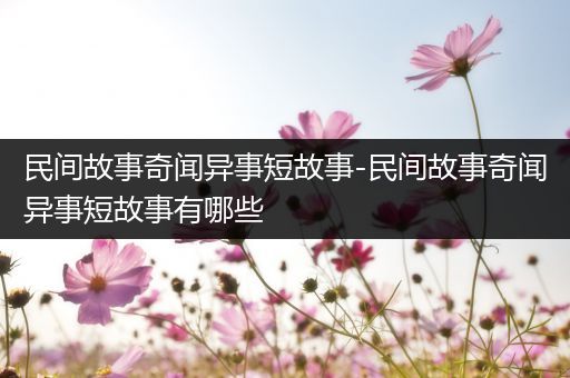 民间故事奇闻异事短故事-民间故事奇闻异事短故事有哪些