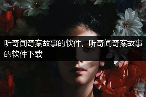 听奇闻奇案故事的软件，听奇闻奇案故事的软件下载