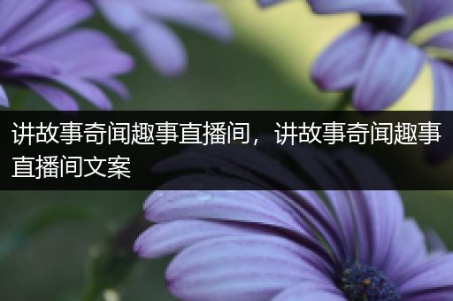 讲故事奇闻趣事直播间，讲故事奇闻趣事直播间文案
