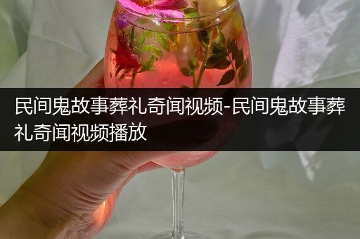 民间鬼故事葬礼奇闻视频-民间鬼故事葬礼奇闻视频播放