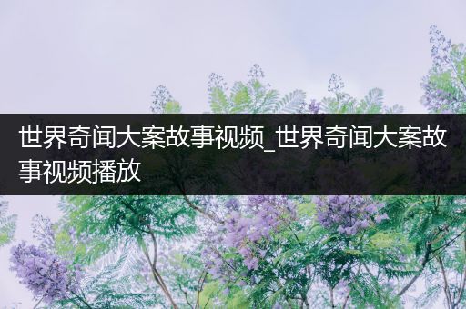 世界奇闻大案故事视频_世界奇闻大案故事视频播放