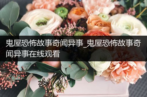 鬼屋恐怖故事奇闻异事_鬼屋恐怖故事奇闻异事在线观看