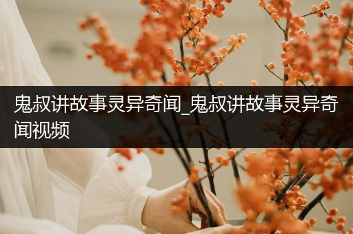 鬼叔讲故事灵异奇闻_鬼叔讲故事灵异奇闻视频