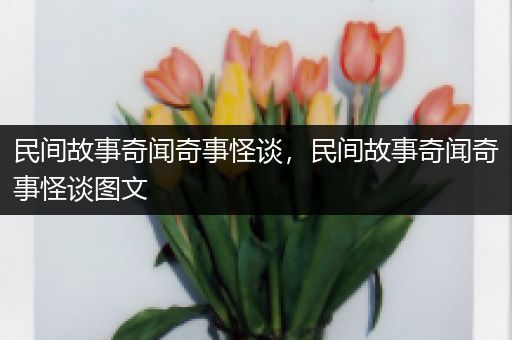 民间故事奇闻奇事怪谈，民间故事奇闻奇事怪谈图文