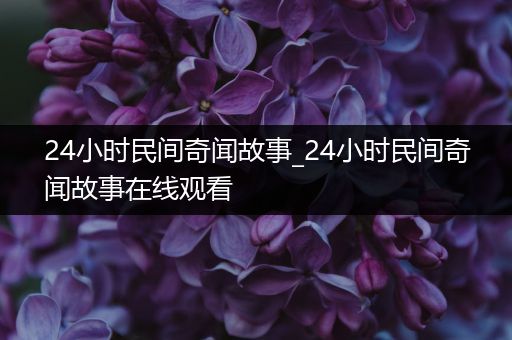 24小时民间奇闻故事_24小时民间奇闻故事在线观看