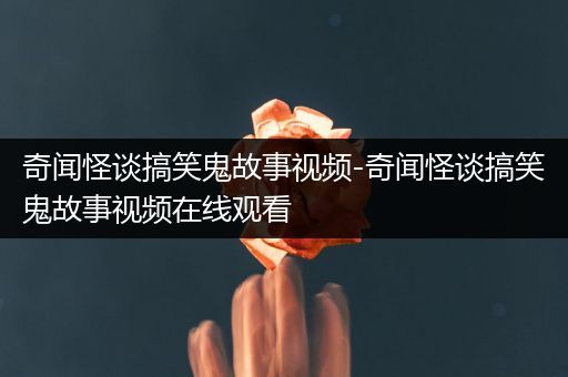 奇闻怪谈搞笑鬼故事视频-奇闻怪谈搞笑鬼故事视频在线观看