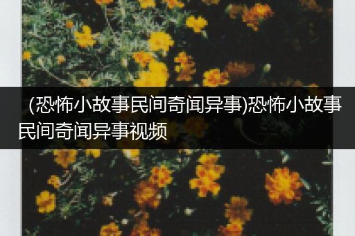 （恐怖小故事民间奇闻异事)恐怖小故事民间奇闻异事视频