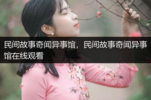 民间故事奇闻异事馆，民间故事奇闻异事馆在线观看