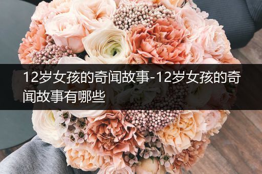 12岁女孩的奇闻故事-12岁女孩的奇闻故事有哪些