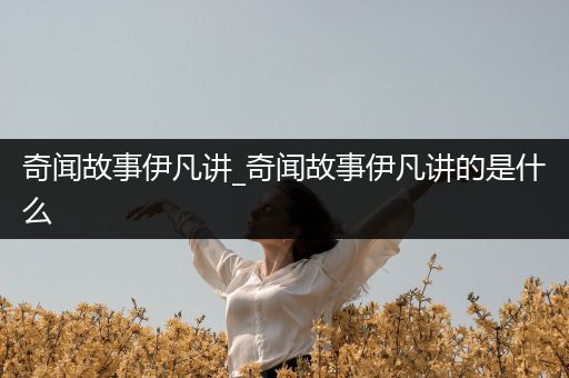 奇闻故事伊凡讲_奇闻故事伊凡讲的是什么