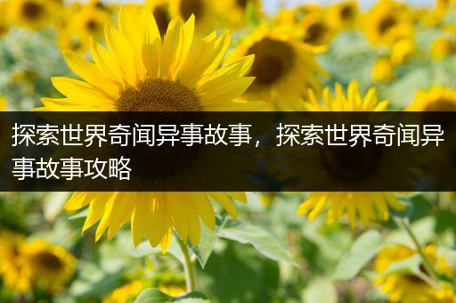 探索世界奇闻异事故事，探索世界奇闻异事故事攻略