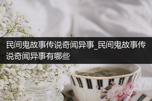 民间鬼故事传说奇闻异事_民间鬼故事传说奇闻异事有哪些