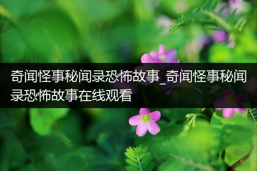 奇闻怪事秘闻录恐怖故事_奇闻怪事秘闻录恐怖故事在线观看