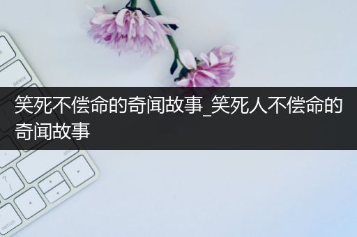 笑死不偿命的奇闻故事_笑死人不偿命的奇闻故事