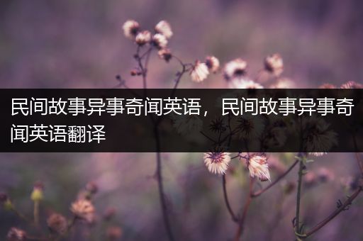 民间故事异事奇闻英语，民间故事异事奇闻英语翻译