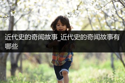 近代史的奇闻故事_近代史的奇闻故事有哪些