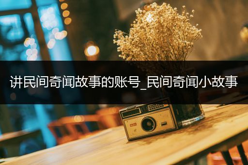 讲民间奇闻故事的账号_民间奇闻小故事