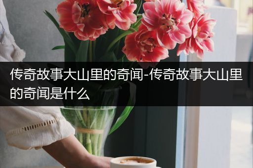 传奇故事大山里的奇闻-传奇故事大山里的奇闻是什么