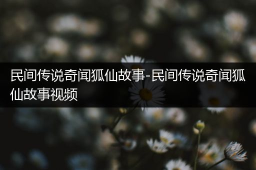 民间传说奇闻狐仙故事-民间传说奇闻狐仙故事视频