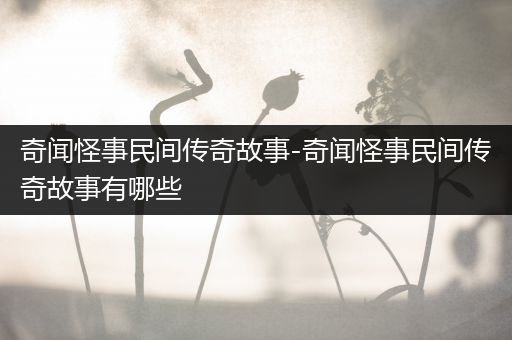 奇闻怪事民间传奇故事-奇闻怪事民间传奇故事有哪些