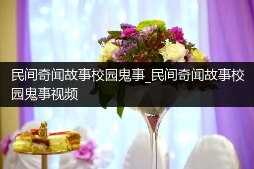 民间奇闻故事校园鬼事_民间奇闻故事校园鬼事视频