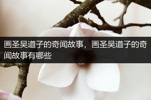 画圣吴道子的奇闻故事，画圣吴道子的奇闻故事有哪些