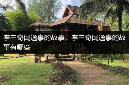李白奇闻逸事的故事，李白奇闻逸事的故事有哪些