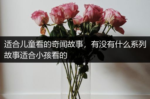 适合儿童看的奇闻故事，有没有什么系列故事适合小孩看的
