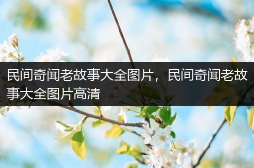 民间奇闻老故事大全图片，民间奇闻老故事大全图片高清