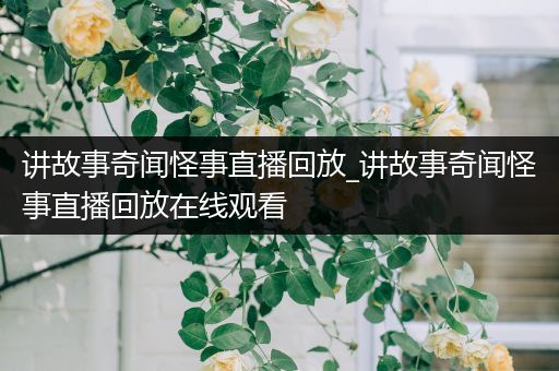 讲故事奇闻怪事直播回放_讲故事奇闻怪事直播回放在线观看