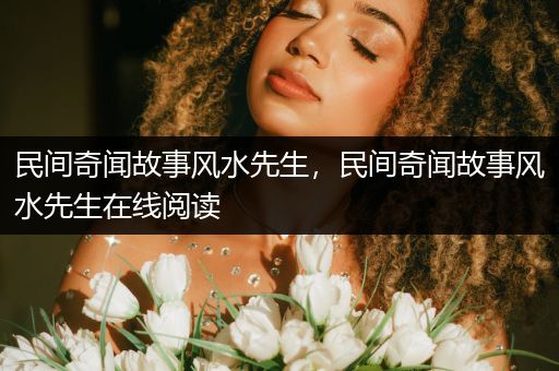 民间奇闻故事风水先生，民间奇闻故事风水先生在线阅读