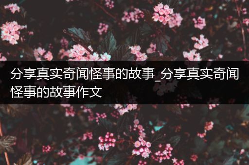 分享真实奇闻怪事的故事_分享真实奇闻怪事的故事作文