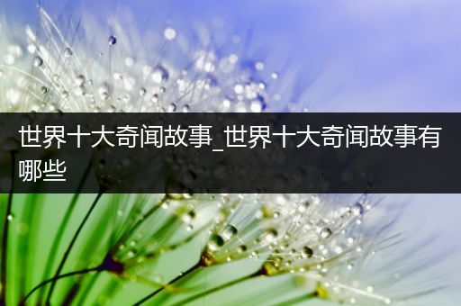 世界十大奇闻故事_世界十大奇闻故事有哪些